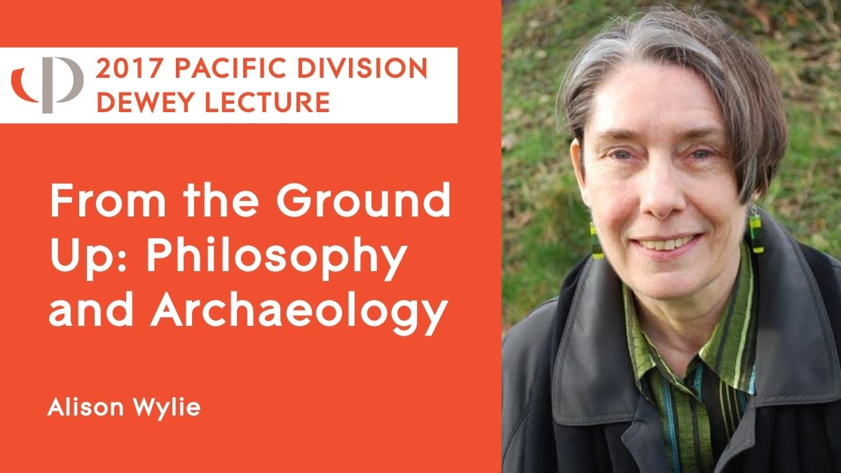 2017 Pacific Dewey Lecture Alison Wylie, 2017 APA Pacific Division Dewey lecture, "From the Ground Up: Philosophy and Archaeology"
