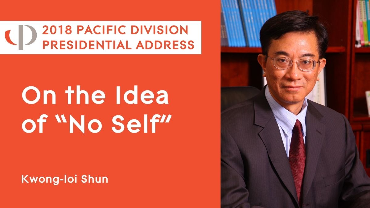 Kwong-loi Shun, 2018 APA Pacific Division Presidential Address, "On the Idea of 'No Self'."