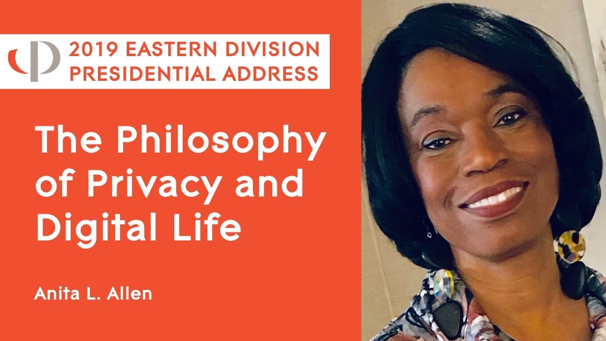 2019 Eastern Presidential Address Anita Allen, 2019 APA Eastern Division Presidential Address, "The Philosophy of Privacy and Digital Life."