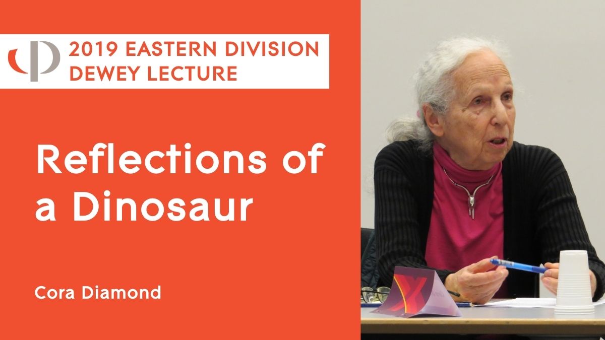 Cora Diamond, 2019 APA Eastern Division Dewey lecture, "Reflections of a Dinosaur."