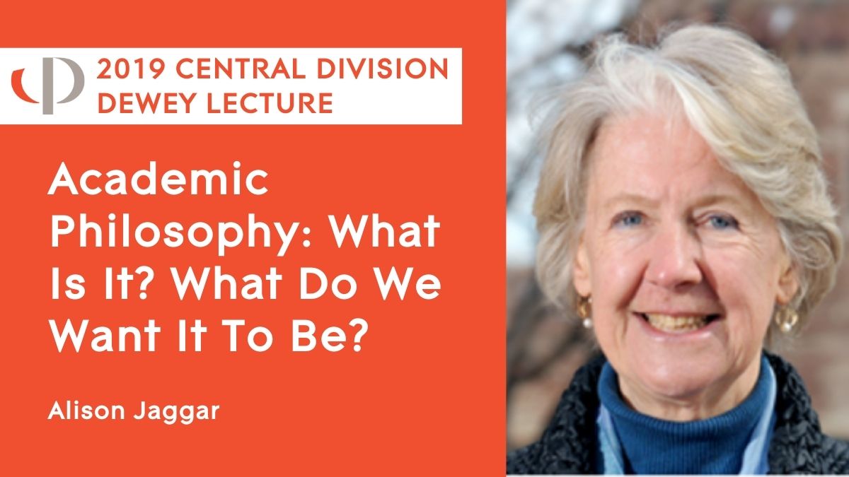 2019 Central Dewey Lecture Alison Jaggar, 2019 APA Central Division Dewey Lecture, "Academic Philosophy: What Is It? What Do We Want It To Be?"