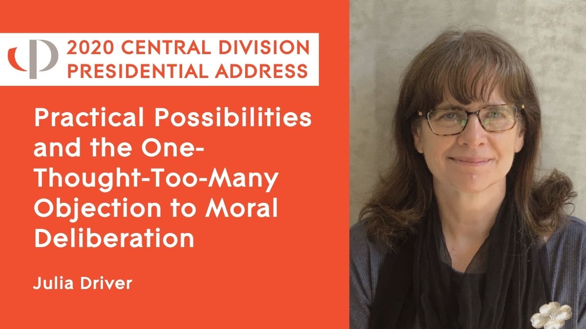 Julia Driver, 2020 APA Central Division Presidential Address, "Practical Possibilities and the One-Thought-Too-Many Objection to Moral Deliberation"