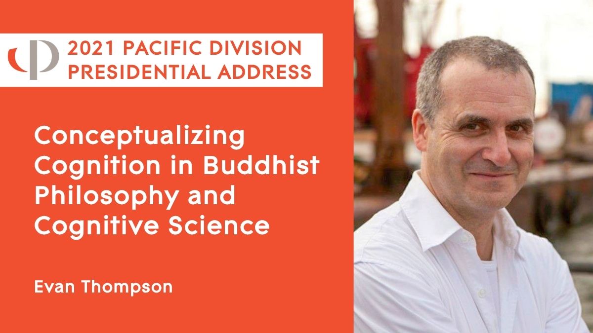 Evan Thompson, 2021 APA Pacific Division Presidential Address, "Conceptualizing Cognition in Buddhist Philosophy and Cognitive Science."
